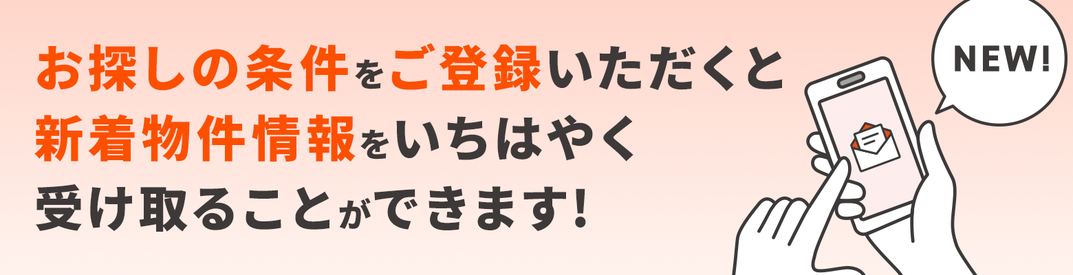 お探しの条件をご登録いただくと、新着物件情報をいちはやく受け取ることができます!